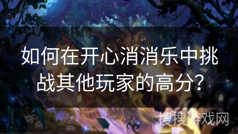 如何在开心消消乐中挑战其他玩家的高分？