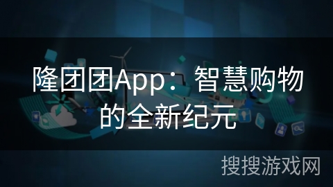 隆团团App：智慧购物的全新纪元