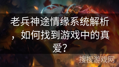 老兵神途情缘系统解析，如何找到游戏中的真爱？