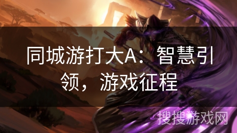 同城游打大A：智慧引领，游戏征程