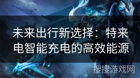 未来出行新选择：特来电智能充电的高效能源