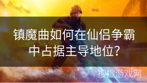 镇魔曲如何在仙侣争霸中占据主导地位？