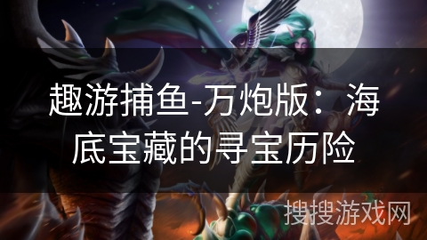 趣游捕鱼-万炮版：海底宝藏的寻宝历险