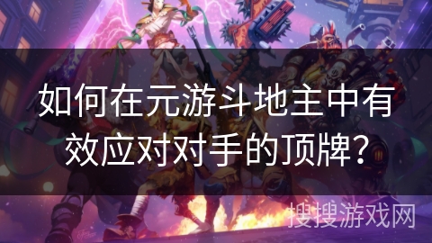 如何在元游斗地主中有效应对对手的顶牌？