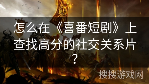 怎么在《喜番短剧》上查找高分的社交关系片？