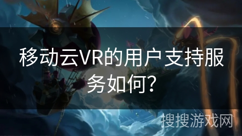 移动云VR的用户支持服务如何？