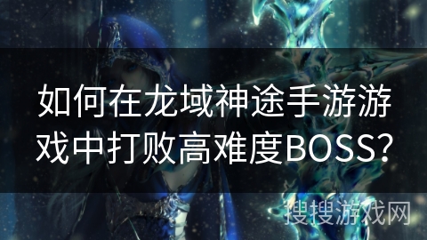 如何在龙域神途手游游戏中打败高难度BOSS？