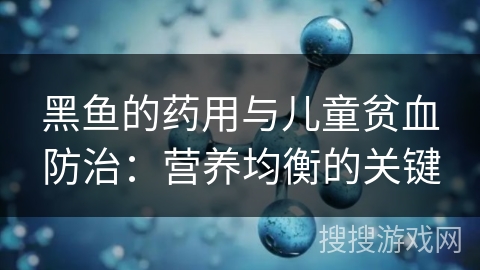 黑鱼的药用与儿童贫血防治：营养均衡的关键