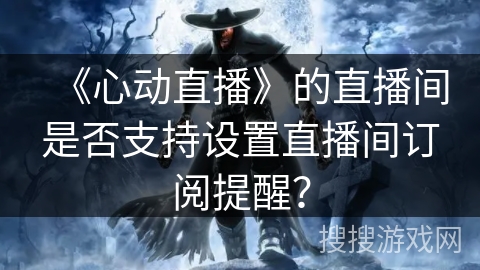《心动直播》的直播间是否支持设置直播间订阅提醒？