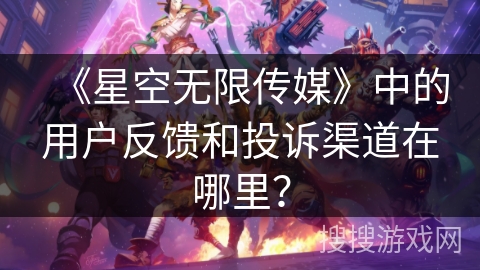 《星空无限传媒》中的用户反馈和投诉渠道在哪里？