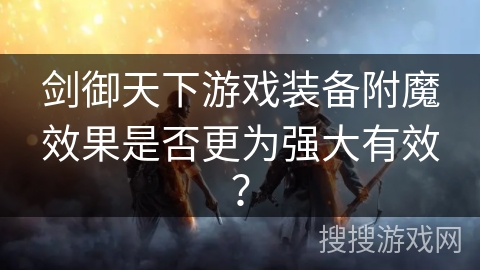 剑御天下游戏装备附魔效果是否更为强大有效？