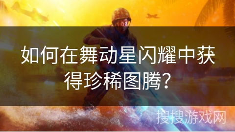 如何在舞动星闪耀中获得珍稀图腾？