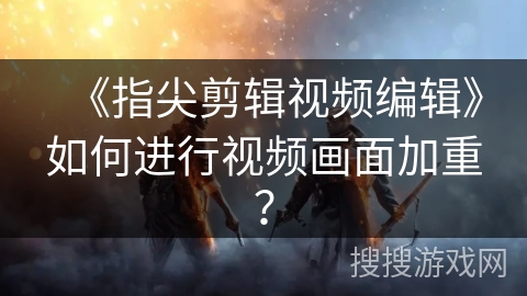 《指尖剪辑视频编辑》如何进行视频画面加重? 《指尖剪辑视频编辑》如何进行视频画面加重?
