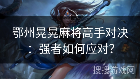 鄂州晃晃麻将高手对决：强者如何应对？