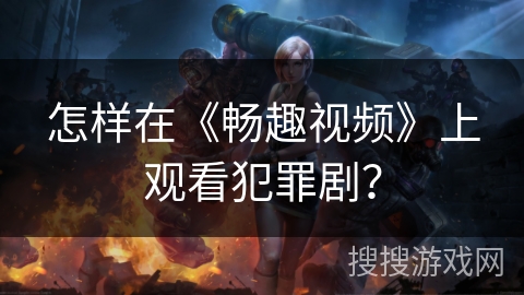 怎样在《畅趣视频》上观看犯罪剧？