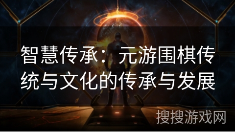 智慧传承:元游围棋传统与文化的传承与发展 智慧传承:元游围棋传统与文化的传承与发展