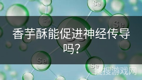 香芋酥能促进神经传导吗？