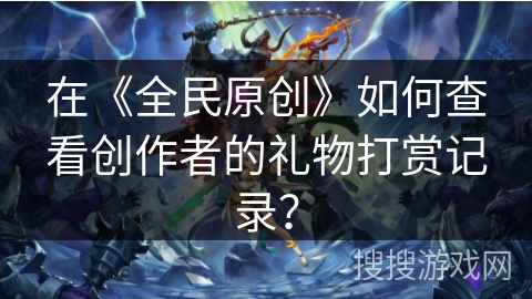 在《全民原创》如何查看创作者的礼物打赏记录？