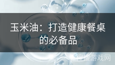 玉米油：打造健康餐桌的必备品