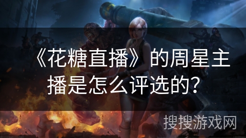 《花糖直播》的周星主播是怎么评选的？