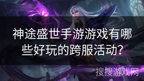 神途盛世手游游戏有哪些好玩的跨服活动？