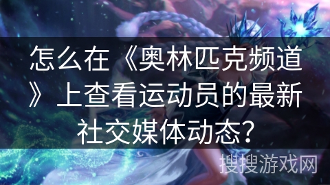 怎么在《奥林匹克频道》上查看运动员的最新社交媒体动态? 怎么在《奥林匹克频道》上查看运动员的最新社交媒体动态?