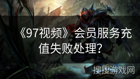 《97视频》会员服务充值失败处理？