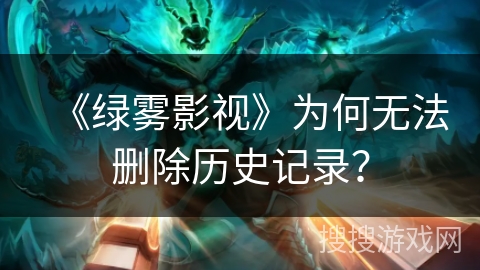 《绿雾影视》为何无法删除历史记录？