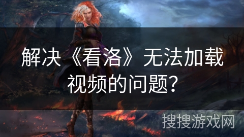 解决《看洛》无法加载视频的问题？