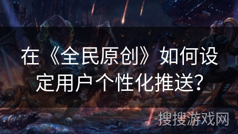 在《全民原创》如何设定用户个性化推送？