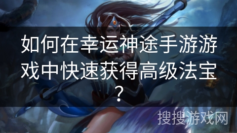 如何在幸运神途手游游戏中快速获得高级法宝？