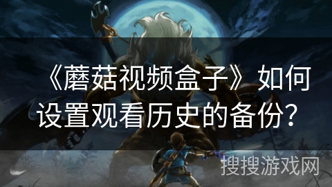 《蘑菇视频盒子》如何设置观看历史的备份？