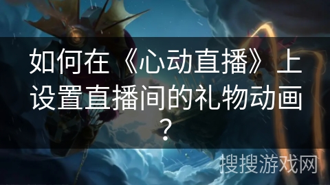 如何在《心动直播》上设置直播间的礼物动画？
