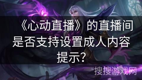 《心动直播》的直播间是否支持设置成人内容提示？