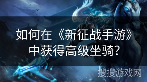 如何在《新征战手游》中获得高级坐骑？