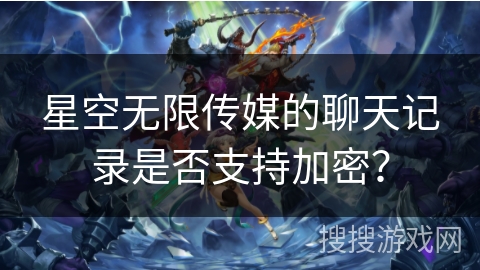 星空无限传媒的聊天记录是否支持加密？