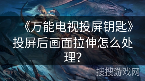 《万能电视投屏钥匙》投屏后画面拉伸怎么处理？