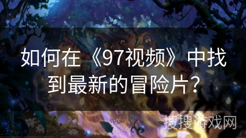 如何在《97视频》中找到最新的冒险片？