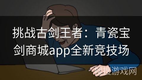 挑战古剑王者：青瓷宝剑商城app全新竞技场