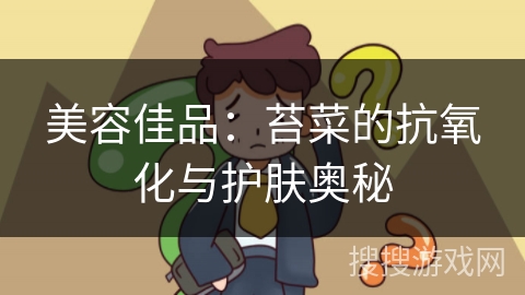 美容佳品:苔菜的抗氧化与护肤奥秘 美容佳品:苔菜的抗氧化与护肤奥秘