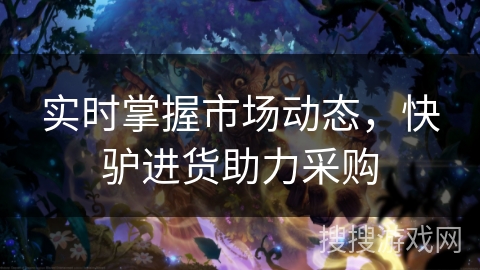 实时掌握市场动态，快驴进货助力采购