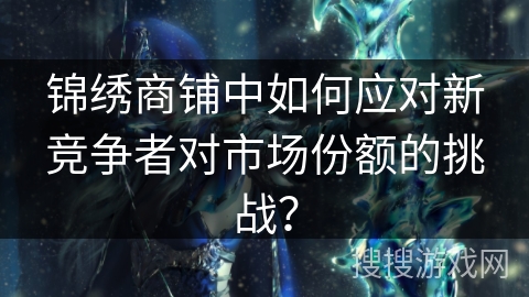 锦绣商铺中如何应对新竞争者对市场份额的挑战？