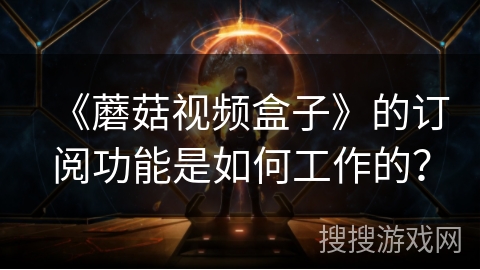 《蘑菇视频盒子》的订阅功能是如何工作的？