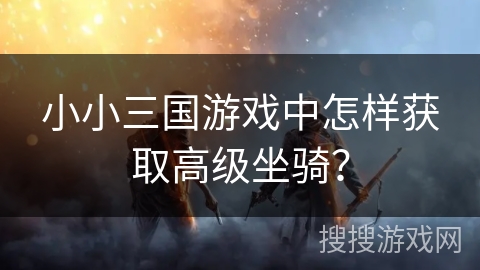 小小三国游戏中怎样获取高级坐骑？