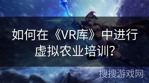如何在《VR库》中进行虚拟农业培训？