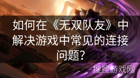如何在《无双队友》中解决游戏中常见的连接问题？