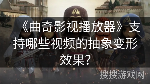 《曲奇影视播放器》支持哪些视频的抽象变形效果？