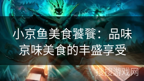 小京鱼美食饕餮：品味京味美食的丰盛享受