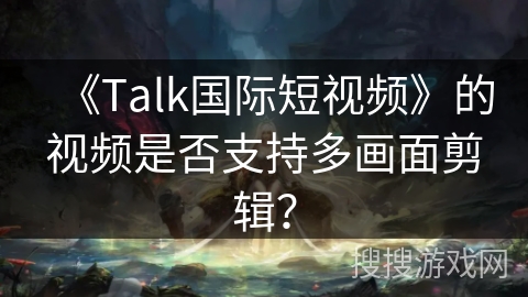《Talk国际短视频》的视频是否支持多画面剪辑? 《Talk国际短视频》的视频是否支持多画面剪辑?