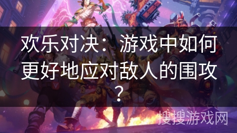 欢乐对决:游戏中如何更好地应对敌人的围攻? 欢乐对决:游戏中如何更好地应对敌人的围攻?
